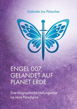 Engel 007, gelandet auf Planet Erde - Eine biographische Heilungsreise ins neue Paradigma