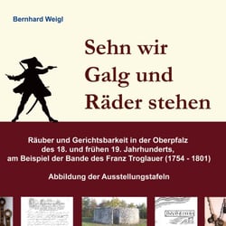 Sehn wir Galg und Räder stehen - Räuber und Gerichtsbarkeit in der Oberpfalz des 18. und frühen 19. Jahrhunderts, am Beispiel der Bande des Franz Troglauer (1754 - 1801)