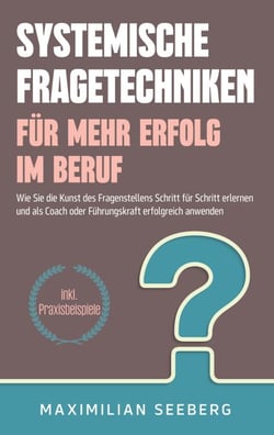 Systemische Fragetechniken für mehr Erfolg im Beruf - Wie Sie die Kunst des Fragenstellens Schritt für Schritt erlernen und als Coach oder Führungskraft erfolgreich anwenden - inkl. Praxisbeispiele