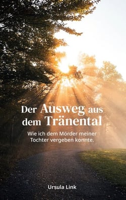 Der Ausweg aus dem Tränental - Wie ich dem Mörder meiner Tochter vergeben konnte