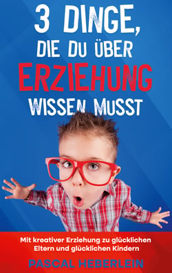 3 Dinge, die du über Erziehung wissen musst - Mit kreativer Erziehung zu glücklichen Eltern und glücklichen Kindern