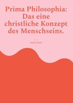 Prima Philosophia: Das eine christliche Konzept des Menschseins. - Gedanken und Zitate aus der Anthropologie von Edith Stein in 'Endliches und ewiges Sein' und von Karol Wojtyla, Joseph Ratzinger u.a.