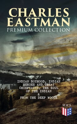 CHARLES EASTMAN Premium Collection: Indian Boyhood, Indian Heroes and Great Chieftains, The Soul of the Indian &amp; From the Deep Woods to Civilization