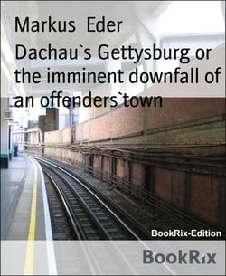 Dachau`s Gettysburg or the imminent downfall of an offenders`town - expanded english language edition