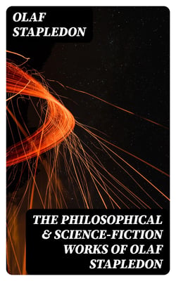 The Philosophical &amp; Science-Fiction Works of Olaf Stapledon - Star Maker, Last and First Men, Odd John, Sirius, The Flames, A Modern Theory of Ethics…