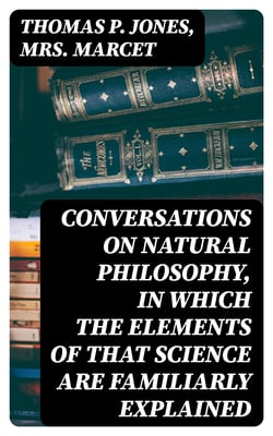 Conversations on Natural Philosophy, in which the Elements of that Science are Familiarly Explained