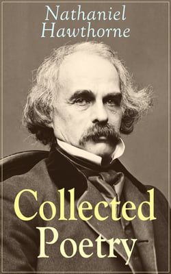 Collected Poetry of Nathaniel Hawthorne - Selected Poems of the Renowned American Author of "The Scarlet Letter", "The House of the Seven Gables" and "Twice-Told Tales" with Biography and Poems by Other Authors