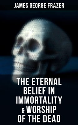 The Eternal Belief in Immortality &amp; Worship of the Dead