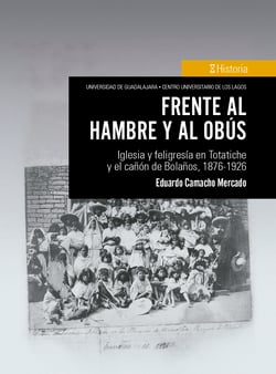Frente al hambre y al obús - Iglesia y feligresía en Totatiche y el cañón de Bolaños, 1876-1926