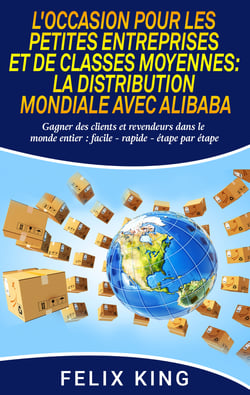 L'Occasion Pour Les Petites Entreprises et de Classes Moyennes:  La Distribution Mondiale Avec Alibaba - Gagner des clients et revendeurs dans le monde entier : facile - rapide - étape par étape