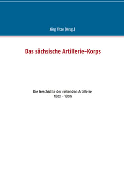 Das sächsische Artillerie-Korps - Die Geschichte der reitenden Artillerie 1802 - 1809