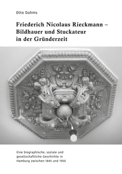 Friederich Nicolaus Rieckmann - Bildhauer und Stuckateur in der Gründerzeit - Eine biographische, soziale und gesellschaftliche Geschichte in Hamburg zwischen 1845 und 1950