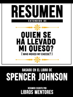 Resumen Extendido De Quien Se Ha Llevado Mi Queso? (Who Moved My Cheese?) – Basado En El Libro De Spencer Johnson
