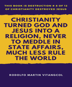 Christianity Turned God and Jesus Into a Religion, Never to Meddle in State Affairs, Much Less Rule the World - This book is Destruction # 8 of 12 Of  Christianity Destroyed Jesus