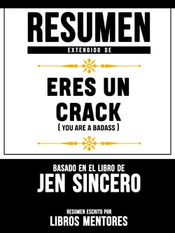 Resumen Extendido De Eres Un Crack (You Are A Badass) - Basado En El Libro De Jen Sincero
