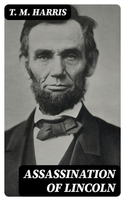 Assassination of Lincoln - A History of the Great Conspiracy. Trial of the Conspirators by a Military Commission, and a Review of the Trial of John H. Surratt