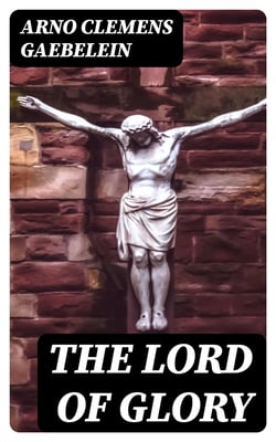 The Lord of Glory - Meditations on the person, the work and glory of our Lord Jesus Christ