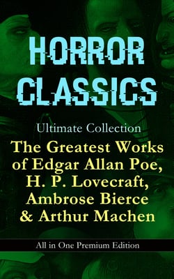 HORROR CLASSICS Ultimate Collection: The Greatest Works of Edgar Allan Poe, H. P. Lovecraft, Ambrose Bierce &amp; Arthur Machen - All in One Premium Edition