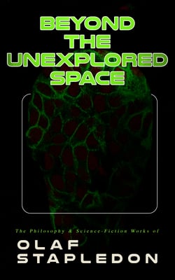 Beyond the Unexplored Space: The Philosophy &amp; Science-Fiction Works of Olaf Stapledon - Star Maker, Last and First Men, Odd John, Sirius, The Flames, A Modern Theory of Ethics…
