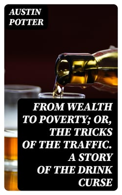 From Wealth to Poverty; Or, the Tricks of the Traffic. A Story of the Drink Curse