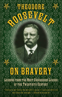 Theodore Roosevelt on Bravery - Lessons from the Most Courageous Leader of the Twentieth Century