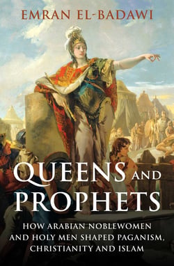 Queens and Prophets - How Arabian Noblewomen and Holy Men Shaped Paganism, Christianity and Islam