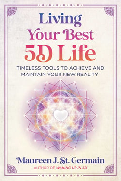 Living Your Best 5D Life - Timeless Tools to Achieve and Maintain Your New Reality