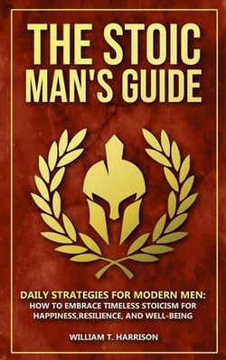 The Stoic Man's Guide: Daily Strategies for Modern Men: How to Embrace Timeless Stoicism for Happiness, Resilience, and Well-Being - The Stoic Life Series: Practical Wisdom for Modern Living, #1