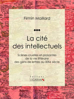 La cité des intellectuels - Scènes cruelles et plaisantes de la vie littéraire des gens de lettres au XIXe siècle