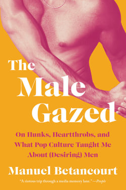 The Male Gazed - On Hunks, Heartthrobs, and What Pop Culture Taught Me About (Desiring) Men