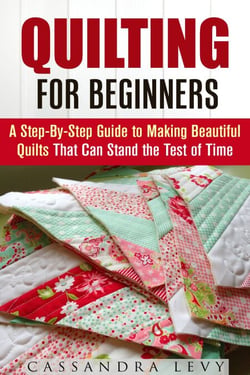 Quilting for Beginners: A Step-By-Step Guide to Making Beautiful Quilts That Can Stand the Test of Time - DIY Projects