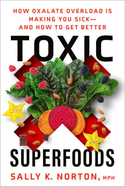 Toxic Superfoods - How Oxalate Overload Is Making You Sick--and How to Get Better