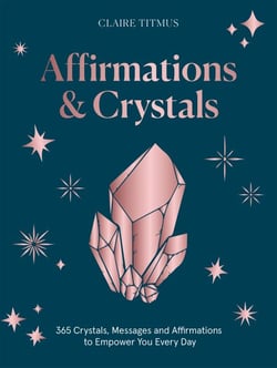 Affirmations &amp; Crystals - 365 Crystals, Messages and Affirmations to Empower You Every Day of the Year