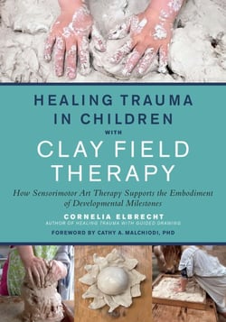 Healing Trauma in Children with Clay Field Therapy - How Sensorimotor Art Therapy Supports the Embodiment of Developmental Milestones