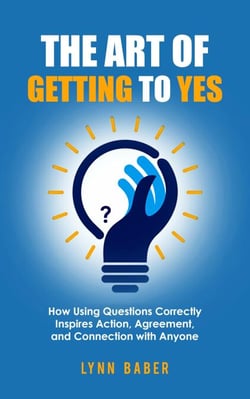 The Art of Getting to YES - How Using Questions Correctly Inspires Action, Agreement, and Connection with Anyone