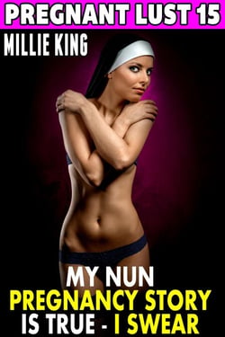 My Nun Pregnancy Story Is True – I Swear! : Pregnant Lust 15 (Pregnancy Erotica Virgin Erotica Religious Erotica) - Pregnant Lust, #15