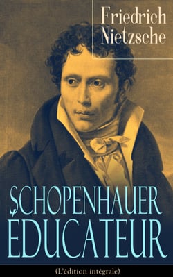 Schopenhauer éducateur (L'édition intégrale) - La vie, la philosophie et l'influence d’Arthur Schopenhauer