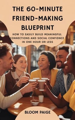 The 60-Minute Friend-Making Blueprint: How to Easily Build Meaningful Connections and Social Confidence in One Hour or Less