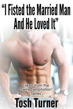 “I Fisted the Married Man and He Loved It” Taken from the ‘Twink Temptation’ Series