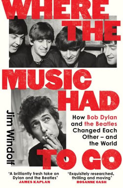 Where the Music Had to Go - How Bob Dylan and The Beatles Changed Each Other – and the World