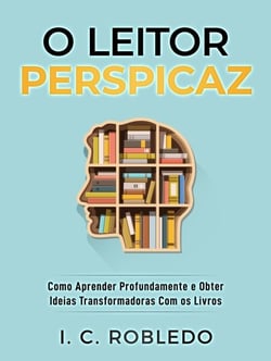 O Leitor Perspicaz: Como Aprender Profundamente e Obter Ideias Transformadoras Com os Livros - Domine Sua Mente, Transforme Sua Vida, #11