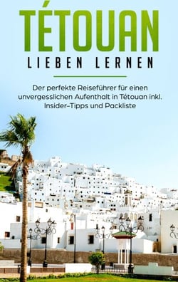 Tétouan lieben lernen: Der perfekte Reiseführer für einen unvergesslichen Aufenthalt in Tétouan inkl. Insider-Tipps und Packliste
