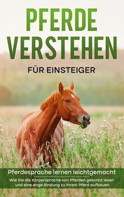 Pferde verstehen für Einsteiger - Pferdesprache lernen leichtgemacht - Wie Sie die Körpersprache von Pferden gekonnt lesen und eine enge Bindung zu Ihrem Pferd aufbauen