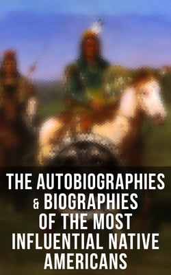 The Autobiographies &amp; Biographies of the Most Influential Native Americans - Geronimo, Charles Eastman, Black Hawk, King Philip, Sitting Bull &amp; Crazy Horse    