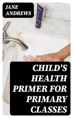 Child's Health Primer For Primary Classes - With Special Reference to the Effects of Alcoholic Drinks, Stimulants, and Narcotics upon The Human System