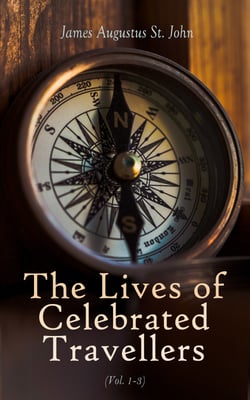 The Lives of Celebrated Travellers (Vol. 1-3) - Biographies of Famous Explorers &amp; Adventurers