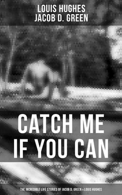 Catch Me if You Can - The Incredible Life Stories of Jacob D. Green &amp; Louis Hughes - Thirty Years a Slave &amp; Narrative of the Life of J.D. Green, A Runaway Slave