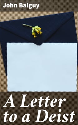 A Letter to a Deist - Concerning the Beauty and Excellency of Moral Virtue and the Support and Improvement which it receives from the Christian Revelation