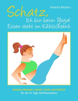 Schatz, ich bin beim Yoga! Essen steht im Kühlschrank - Sommer-Rezepte: schnell, leicht und köstlich für die 21 Tage Stoffwechselkur