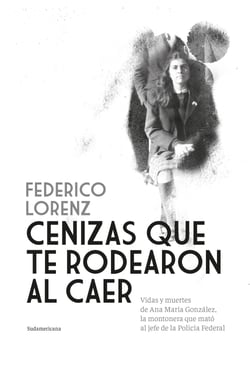 Cenizas que te rodearon al caer - Vidas y muertes de Ana María González, la montonera que mató al jefe de la Policía Federal